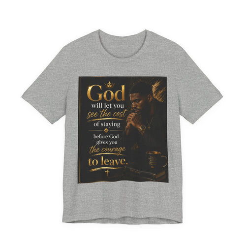 Faith Inspirational Tee — "God will let you see the cost of staying before God gives you the courage to leave"