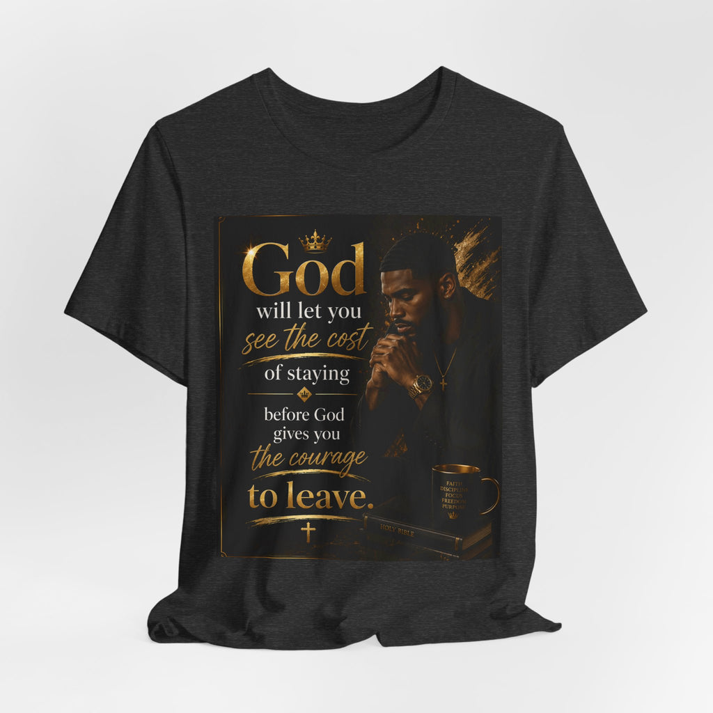 Faith Inspirational Tee — "God will let you see the cost of staying before God gives you the courage to leave"